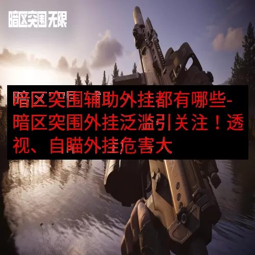 暗区突围辅助外挂都有哪些-暗区突围外挂泛滥引关注！透视、自瞄