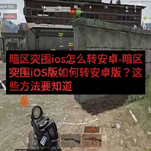暗区突围ios怎么转安卓-暗区突围iOS版如何转安卓版？这些